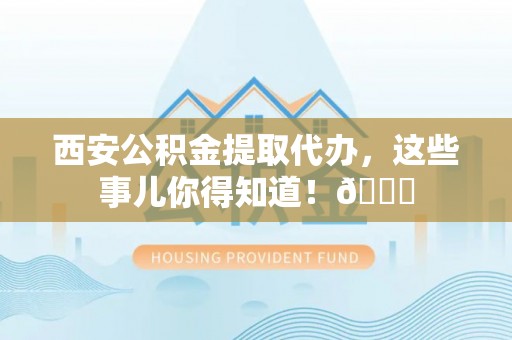 田林西安公积金提取代办，这些事儿你得知道！😎