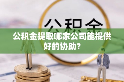 田林公积金提取哪家公司能提供好的协助？