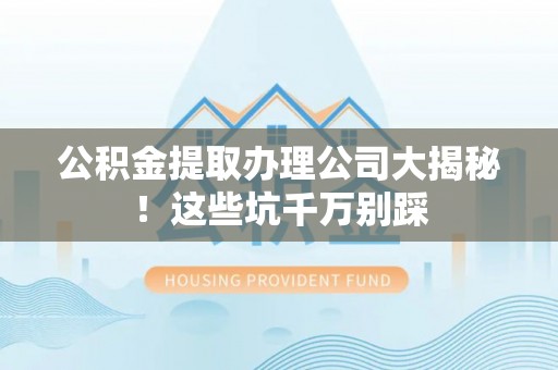 田林公积金提取办理公司大揭秘！这些坑千万别踩