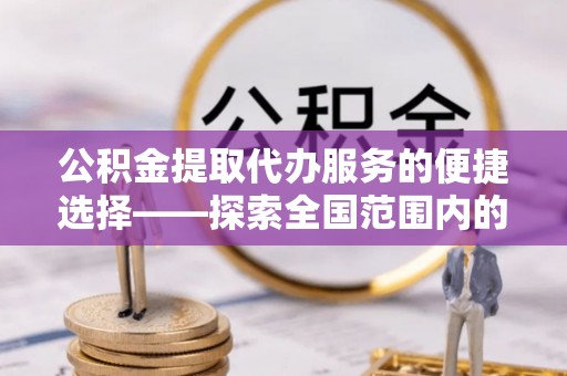 田林公积金提取代办服务的便捷选择——探索全国范围内的优质服务提供商